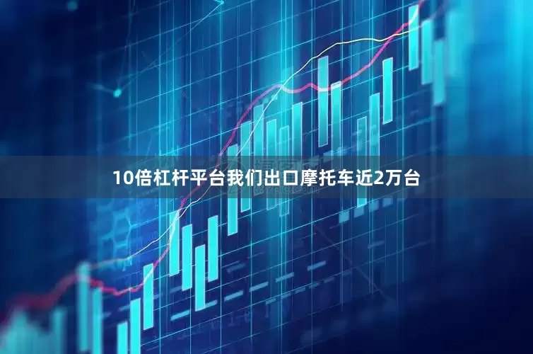 10倍杠杆平台我们出口摩托车近2万台