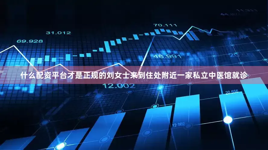 什么配资平台才是正规的刘女士来到住处附近一家私立中医馆就诊