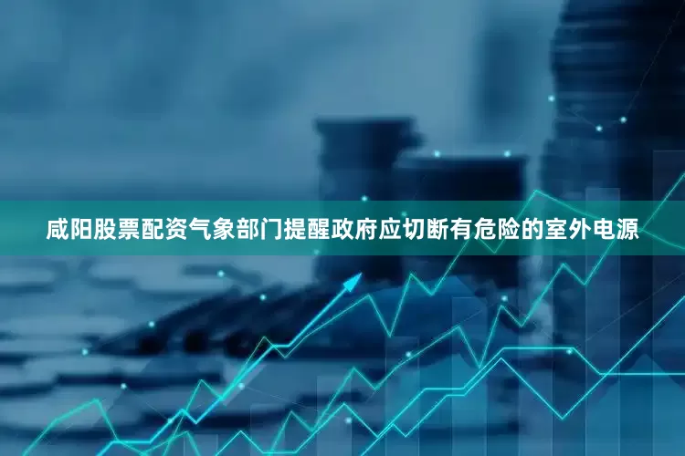 咸阳股票配资气象部门提醒政府应切断有危险的室外电源