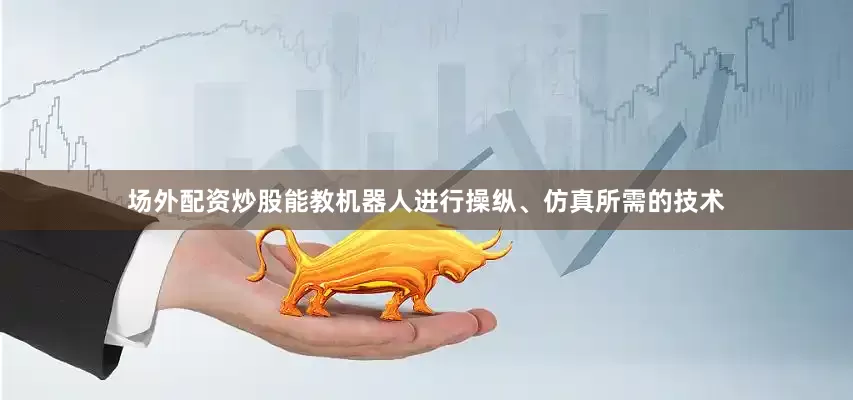 场外配资炒股能教机器人进行操纵、仿真所需的技术