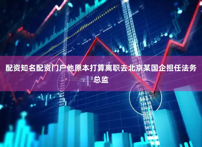 配资知名配资门户他原本打算离职去北京某国企担任法务总监