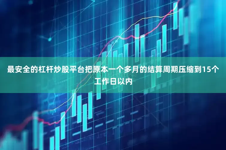 最安全的杠杆炒股平台把原本一个多月的结算周期压缩到15个工作日以内