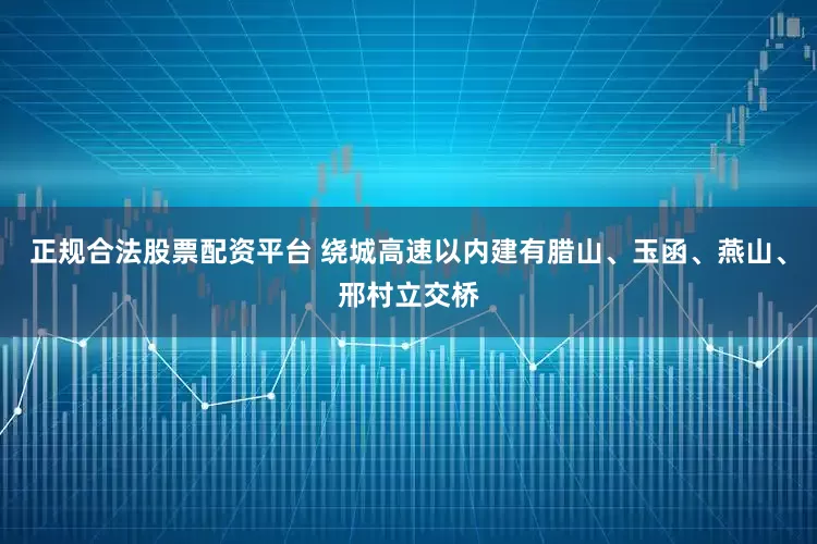 正规合法股票配资平台 绕城高速以内建有腊山、玉函、燕山、邢村立交桥