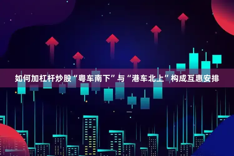 如何加杠杆炒股“粤车南下”与“港车北上”构成互惠安排