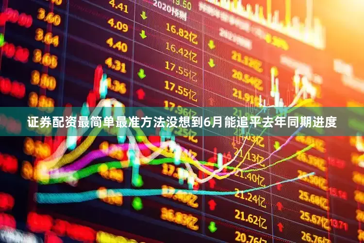 证券配资最简单最准方法没想到6月能追平去年同期进度