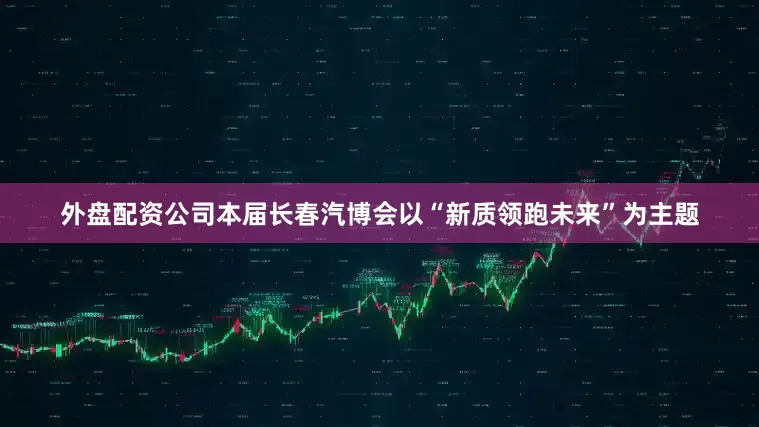 外盘配资公司本届长春汽博会以“新质领跑未来”为主题