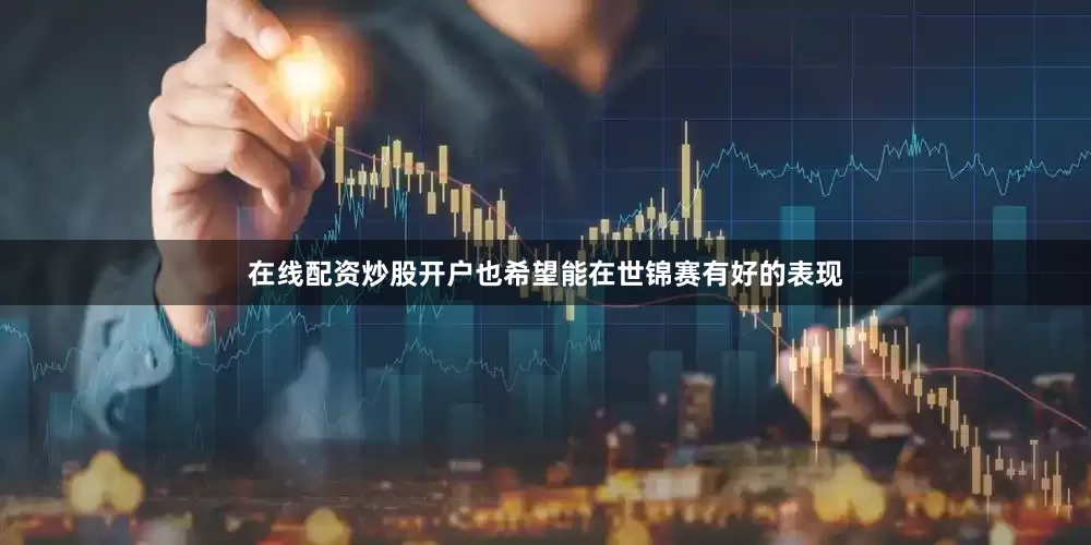 在线配资炒股开户也希望能在世锦赛有好的表现