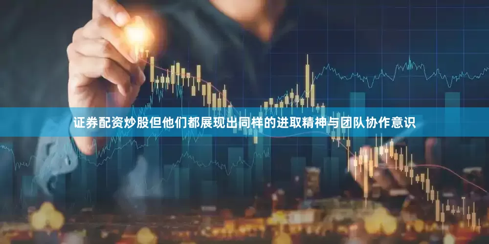 证券配资炒股但他们都展现出同样的进取精神与团队协作意识