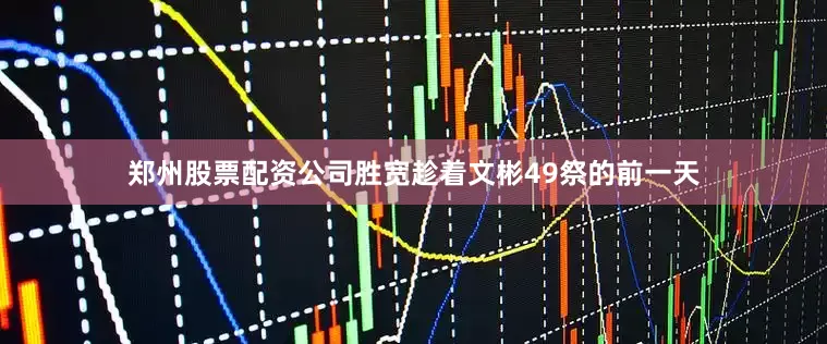 郑州股票配资公司胜宽趁着文彬49祭的前一天