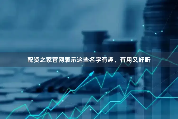 配资之家官网表示这些名字有趣、有用又好听