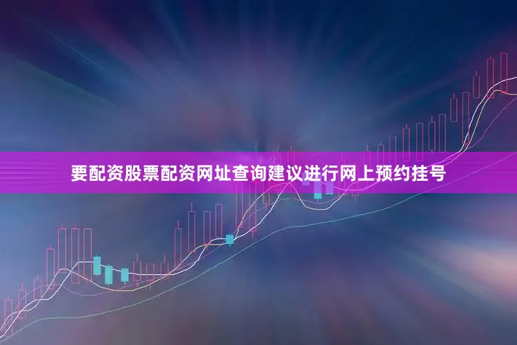 要配资股票配资网址查询建议进行网上预约挂号