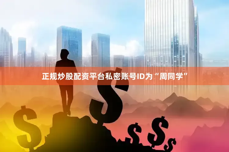 正规炒股配资平台私密账号ID为“周同学”