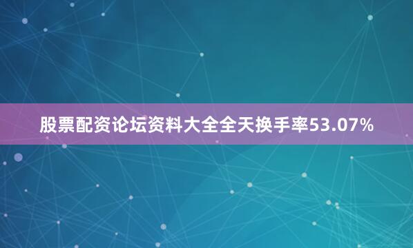 股票配资论坛资料大全全天换手率53.07%