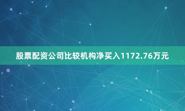股票配资公司比较机构净买入1172.76万元
