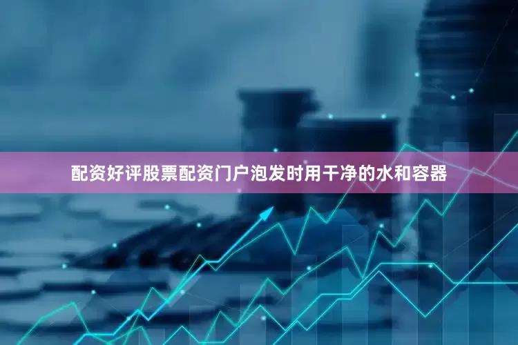 配资好评股票配资门户泡发时用干净的水和容器