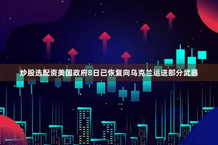 炒股选配资美国政府8日已恢复向乌克兰运送部分武器