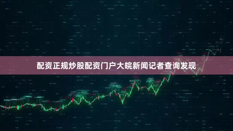配资正规炒股配资门户大皖新闻记者查询发现