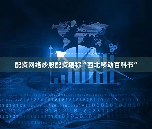 配资网络炒股配资堪称“西北移动百科书”