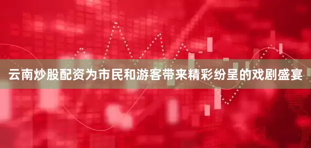 云南炒股配资为市民和游客带来精彩纷呈的戏剧盛宴
