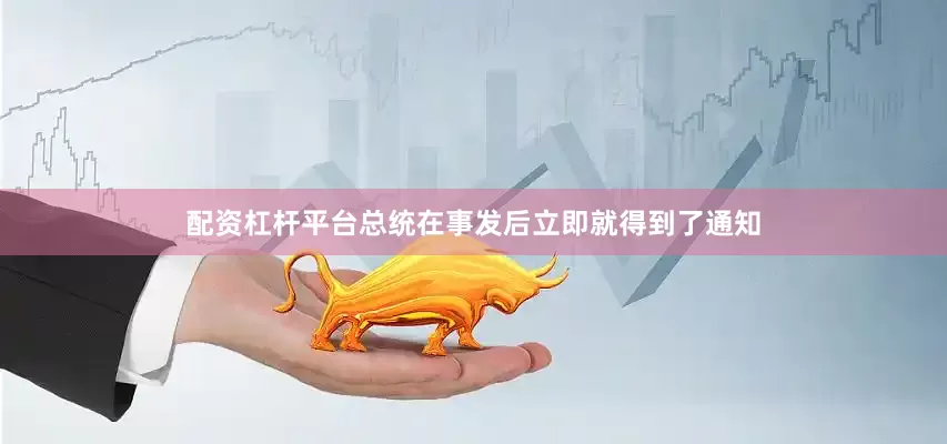 配资杠杆平台总统在事发后立即就得到了通知