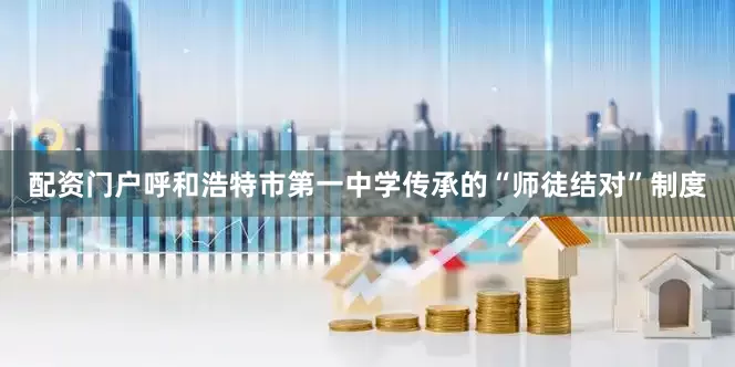 配资门户呼和浩特市第一中学传承的“师徒结对”制度
