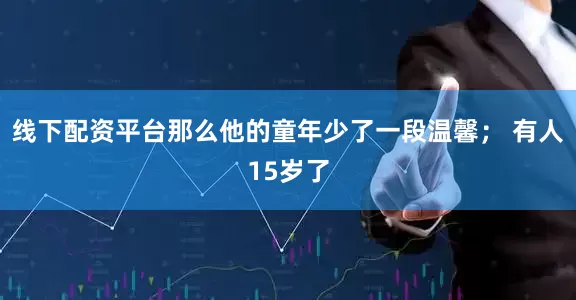 线下配资平台那么他的童年少了一段温馨； 有人15岁了
