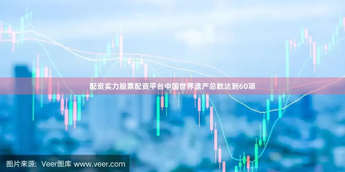配资实力股票配资平台中国世界遗产总数达到60项