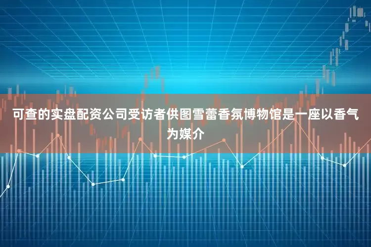可查的实盘配资公司受访者供图雪蕾香氛博物馆是一座以香气为媒介
