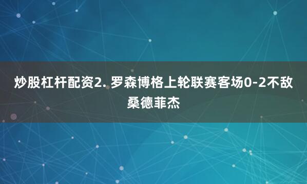 炒股杠杆配资　　2. 罗森博格上轮联赛客场0-2不敌桑德菲杰