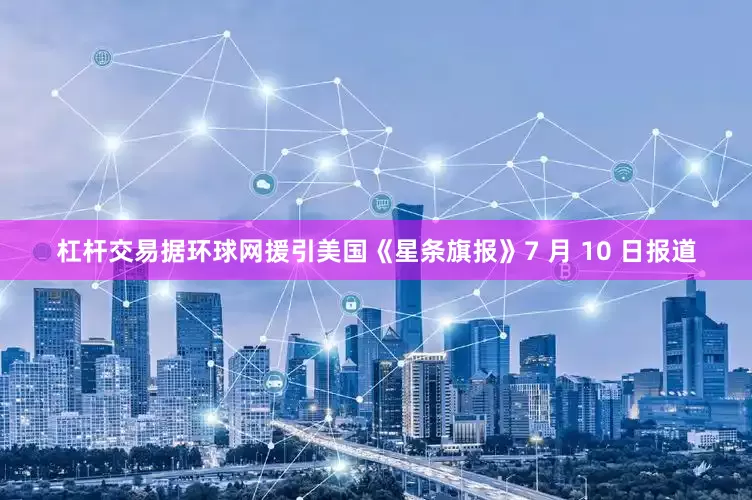 杠杆交易据环球网援引美国《星条旗报》7 月 10 日报道