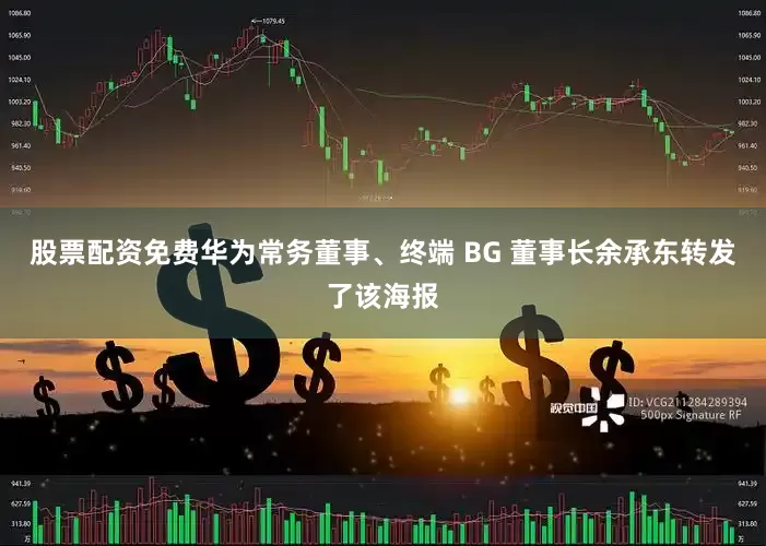 股票配资免费华为常务董事、终端 BG 董事长余承东转发了该海报