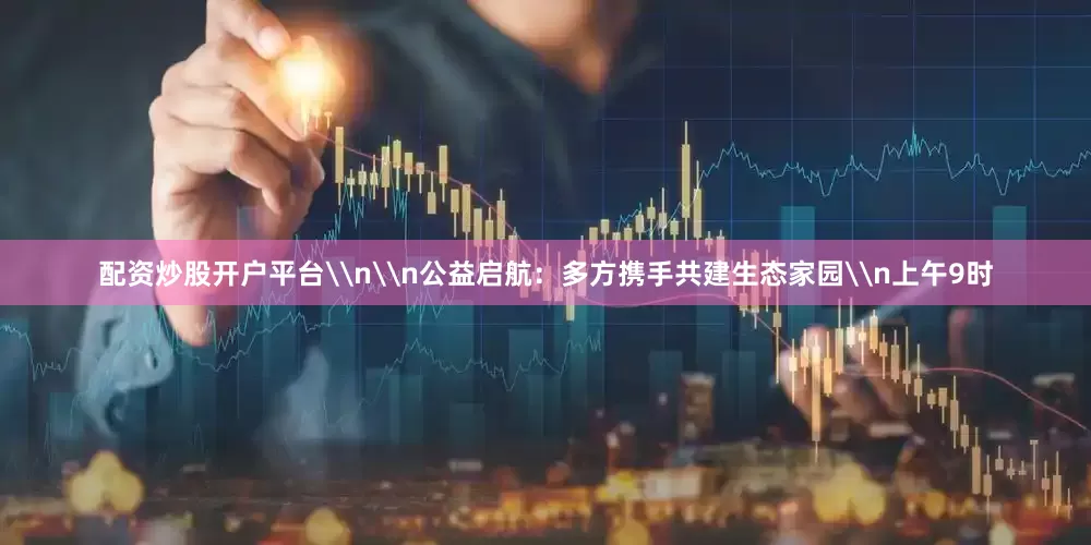 配资炒股开户平台\n\n公益启航：多方携手共建生态家园\n上午9时