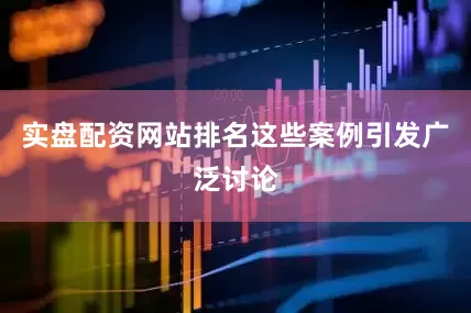 实盘配资网站排名这些案例引发广泛讨论