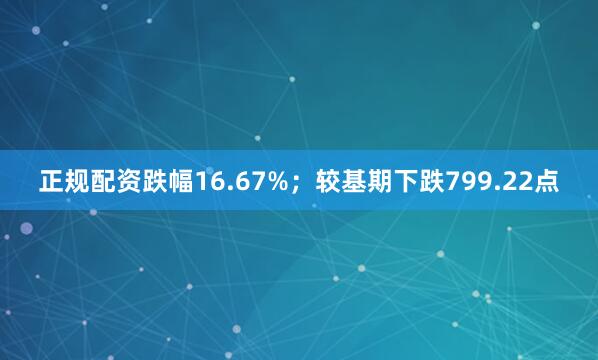 正规配资跌幅16.67%；较基期下跌799.22点