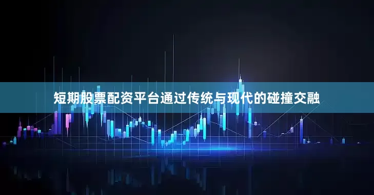 短期股票配资平台通过传统与现代的碰撞交融