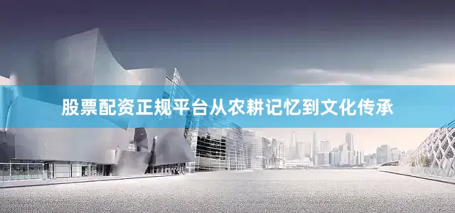 股票配资正规平台从农耕记忆到文化传承