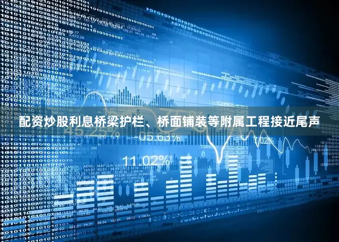 配资炒股利息桥梁护栏、桥面铺装等附属工程接近尾声