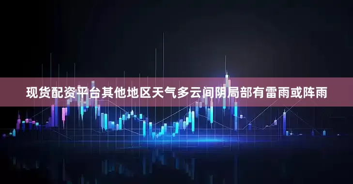 现货配资平台其他地区天气多云间阴局部有雷雨或阵雨