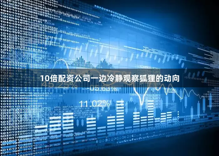 10倍配资公司一边冷静观察狐狸的动向