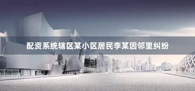 配资系统辖区某小区居民李某因邻里纠纷