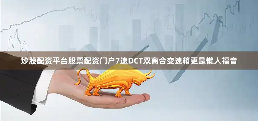 炒股配资平台股票配资门户7速DCT双离合变速箱更是懒人福音