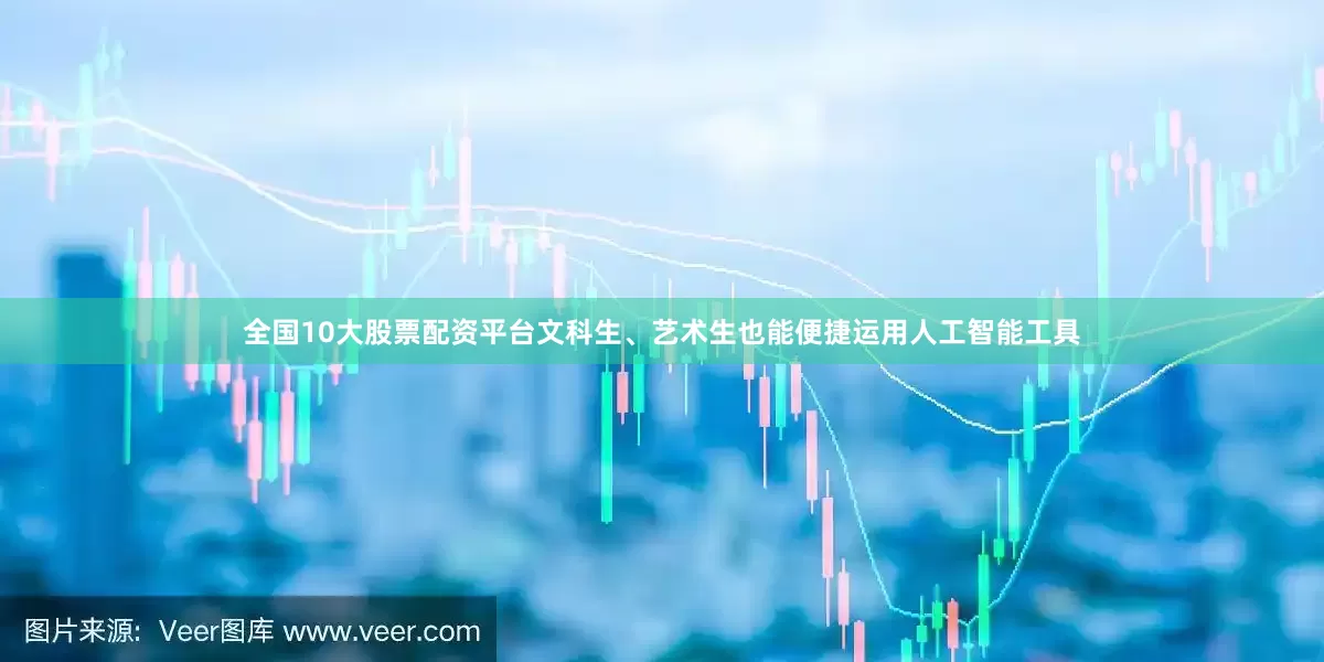 全国10大股票配资平台文科生、艺术生也能便捷运用人工智能工具