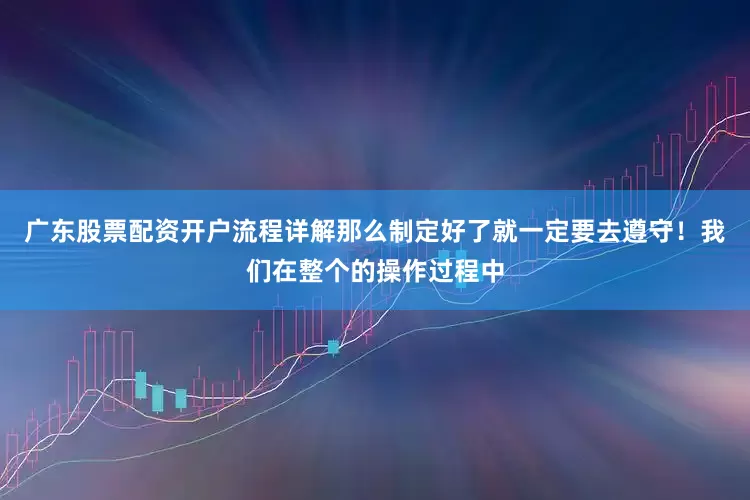 广东股票配资开户流程详解那么制定好了就一定要去遵守！我们在整个的操作过程中