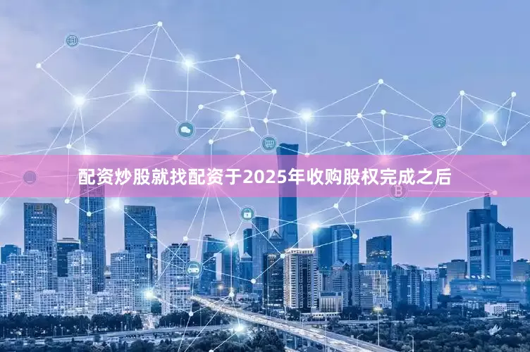 配资炒股就找配资于2025年收购股权完成之后