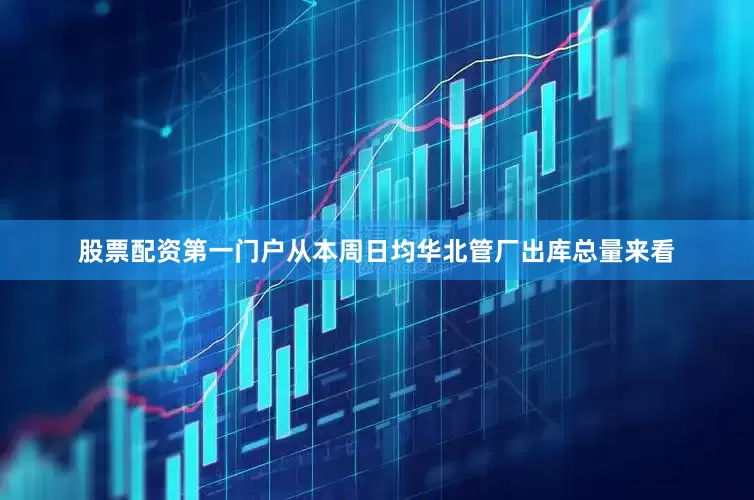 股票配资第一门户从本周日均华北管厂出库总量来看