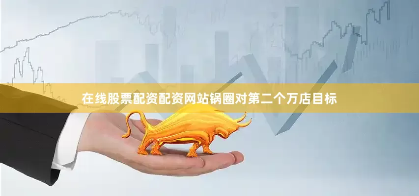 在线股票配资配资网站锅圈对第二个万店目标