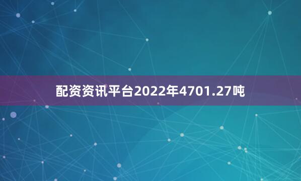配资资讯平台2022年4701.27吨