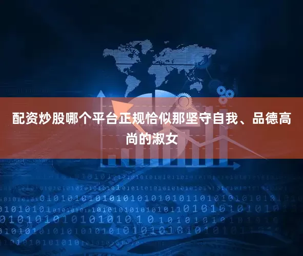 配资炒股哪个平台正规恰似那坚守自我、品德高尚的淑女