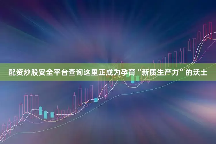 配资炒股安全平台查询这里正成为孕育“新质生产力”的沃土