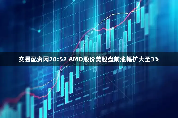 交易配资网20:52 AMD股价美股盘前涨幅扩大至3%